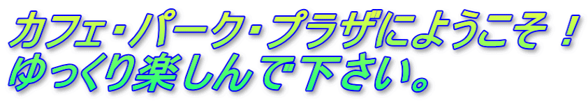 カフェ・パーク・プラザにようこそ！ ゆっくり楽しんで下さい。