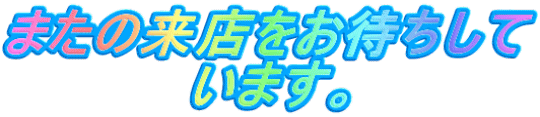 またの来店をお待ちして います。